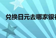 兑换日元去哪家银行 兑换日元去哪个银行