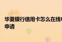 华夏银行信用卡怎么在线申请 请问华夏银行信用卡怎么在线申请