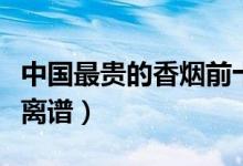 中国最贵的香烟前十名（这些天价烟简直贵得离谱）