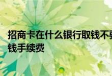 招商卡在什么银行取钱不要手续费 其他银行卡在别的银行取钱手续费