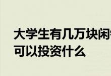 大学生有几万块闲钱怎么投资 大学生有闲钱可以投资什么