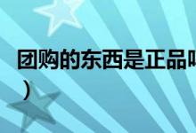 团购的东西是正品吗（哪些团购平台比较靠谱）