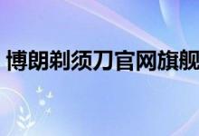 博朗剃须刀官网旗舰店（博朗剃须刀怎么样）