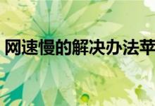 网速慢的解决办法苹果（网速慢的解决办法）