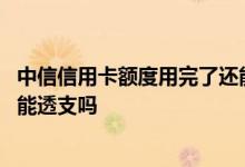 中信信用卡额度用完了还能再刷吗 中信信用卡额度用完了还能透支吗