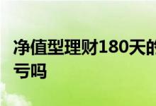 净值型理财180天的会亏吗 净值理财180天会亏吗