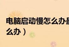 电脑启动慢怎么办最快的方法（电脑启动慢怎么办）