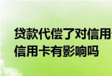 贷款代偿了对信用卡有影响吗 贷款代偿了对信用卡有影响吗