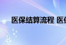 医保结算流程 医保报销比例2022一览 