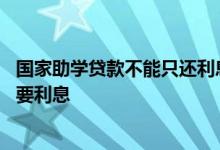 国家助学贷款不能只还利息吗 国家助学贷款几年内还完不需要利息
