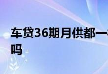 车贷36期月供都一样吗 车贷36期月供都一样吗