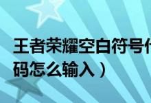 王者荣耀空白符号代码（王者荣耀空白符号代码怎么输入）