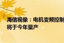 海信视像：电机变频控制MCU芯片即将进入试制阶段预计将于今年量产