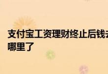 支付宝工资理财终止后钱去哪了 支付宝工资理财取消了钱去哪里了