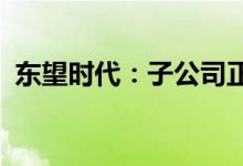东望时代：子公司正蓝节能新三板终止挂牌