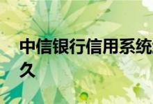 中信银行信用系统维护 中信银行维护一般多久