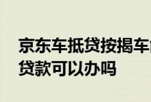 京东车抵贷按揭车能贷吗 京东车抵贷车子有贷款可以办吗