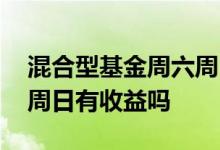 混合型基金周六周日有收益 混合型基金周六周日有收益吗