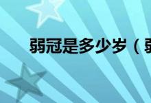 弱冠是多少岁（弱冠是多少岁的男子）