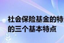 社会保险基金的特点包括什么 社会保险基金的三个基本特点