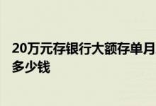 20万元存银行大额存单月息是多少? 大额存单20万存一年有多少钱