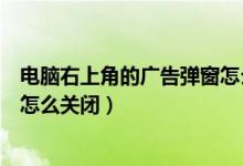 电脑右上角的广告弹窗怎么关闭（电脑系统右下角弹窗广告怎么关闭）