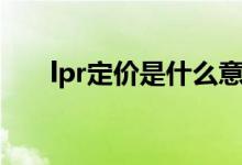 lpr定价是什么意思（lpr定价的意思）