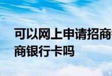 可以网上申请招商银行卡么 可以在线申请招商银行卡吗