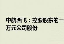 中航西飞：控股股东的一致行动人拟增持3750万元至7500万元公司股份