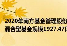 2020年南方基金管理股份有限公司基金总规模7723.45亿元混合型基金规模1927.47亿元