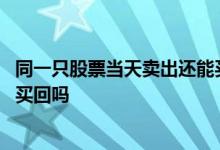 同一只股票当天卖出还能买进吗 同一只股票当天卖出还可以买回吗
