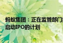 蚂蚁集团：正在监管部门指导下专注落实整改工作目前没有启动IPO的计划