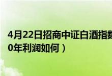 4月22日招商中证白酒指数A一个月来涨了多少（该基金2020年利润如何）