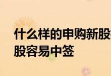 什么样的申购新股技巧容易中签 如何申购新股容易中签