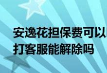 安逸花担保费可以叫客服取消吗 安逸花风控打客服能解除吗