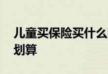 儿童买保险买什么险最划算 买保险怎么买最划算