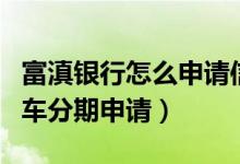 富滇银行怎么申请信用卡（富滇银行信用卡购车分期申请）
