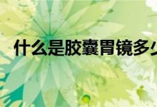 什么是胶囊胃镜多少钱（什么是胶囊咖啡）