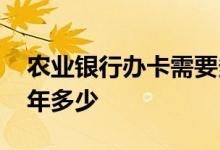 农业银行办卡需要多久时间 农业银行办卡一年多少