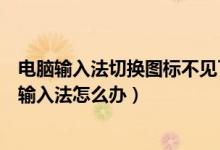 电脑输入法切换图标不见了（电脑输入法图标不见无法切换输入法怎么办）