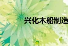 兴化木船制造工艺（兴化木船）
