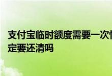 支付宝临时额度需要一次性还清嘛 支付宝临时额度到期前一定要还清吗