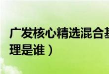 广发核心精选混合基金怎么样（该基金现任经理是谁）
