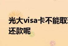 光大visa卡不能取现了 光大信用卡取现怎么还款呢