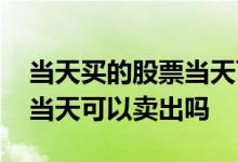 当天买的股票当天可以卖出吗 当天买的股票当天可以卖出吗 