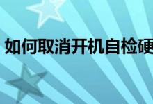 如何取消开机自检硬盘（如何取消开机自检）