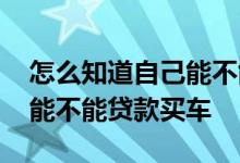 怎么知道自己能不能贷款购房 怎么知道自己能不能贷款买车