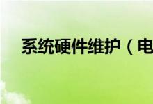 系统硬件维护（电脑软硬件的日常维护）