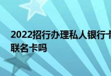 2022招行办理私人银行卡的条件 有谁知道招行营业厅能办联名卡吗