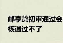 邮享贷初审通过会被拒贷么 为什么邮享贷审核通过不了